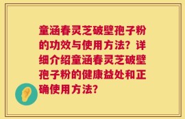 童涵春灵芝破壁孢子粉的功效与使用方法？详细介绍童涵春灵芝破壁孢子粉的健康益处和正确使用方法？