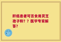肝癌患者可否食用灵芝孢子粉？？医学专家解答？