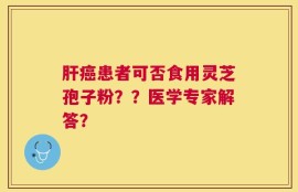肝癌患者可否食用灵芝孢子粉？？医学专家解答？