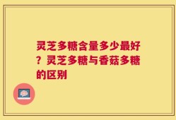 灵芝多糖含量多少最好？灵芝多糖与香菇多糖的区别