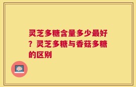 灵芝多糖含量多少最好？灵芝多糖与香菇多糖的区别