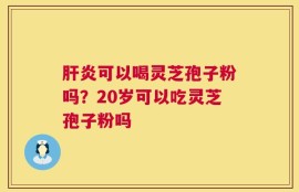 肝炎可以喝灵芝孢子粉吗？20岁可以吃灵芝孢子粉吗
