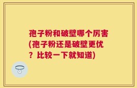 孢子粉和破壁哪个厉害(孢子粉还是破壁更优？比较一下就知道)