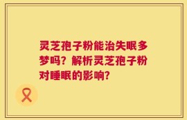 灵芝孢子粉能治失眠多梦吗？解析灵芝孢子粉对睡眠的影响？