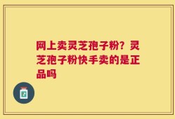 网上卖灵芝孢子粉？灵芝孢子粉快手卖的是正品吗