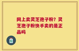 网上卖灵芝孢子粉？灵芝孢子粉快手卖的是正品吗