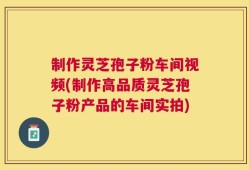 制作灵芝孢子粉车间视频(制作高品质灵芝孢子粉产品的车间实拍)