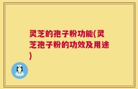 灵芝的孢子粉功能(灵芝孢子粉的功效及用途)