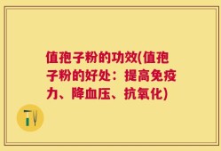 值孢子粉的功效(值孢子粉的好处：提高免疫力、降血压、抗氧化)