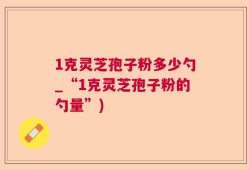 1克灵芝孢子粉多少勺_“1克灵芝孢子粉的勺量”)