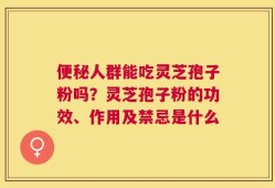 便秘人群能吃灵芝孢子粉吗？灵芝孢子粉的功效、作用及禁忌是什么