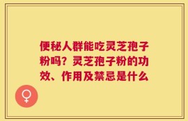 便秘人群能吃灵芝孢子粉吗？灵芝孢子粉的功效、作用及禁忌是什么