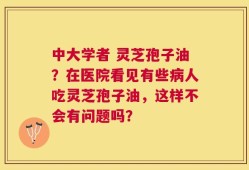 中大学者 灵芝孢子油？在医院看见有些病人吃灵芝孢子油，这样不会有问题吗？