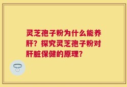 灵芝孢子粉为什么能养肝？探究灵芝孢子粉对肝脏保健的原理？