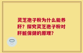 灵芝孢子粉为什么能养肝？探究灵芝孢子粉对肝脏保健的原理？