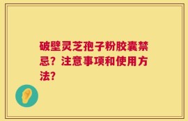 破壁灵芝孢子粉胶囊禁忌？注意事项和使用方法？
