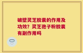 破壁灵芝胶囊的作用及功效？灵芝孢子粉胶囊有副作用吗