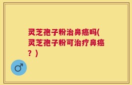 灵芝孢子粉治鼻癌吗(灵芝孢子粉可治疗鼻癌？)