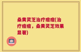 桑黄灵芝治疗痘痘(治疗痘痘，桑黄灵芝效果显著)