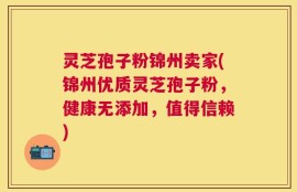 灵芝孢子粉锦州卖家(锦州优质灵芝孢子粉，健康无添加，值得信赖)