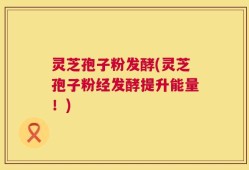 灵芝孢子粉发酵(灵芝孢子粉经发酵提升能量！)
