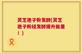 灵芝孢子粉发酵(灵芝孢子粉经发酵提升能量！)