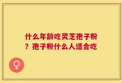 什么年龄吃灵芝孢子粉？孢子粉什么人适合吃