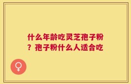 什么年龄吃灵芝孢子粉？孢子粉什么人适合吃