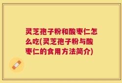 灵芝孢子粉和酸枣仁怎么吃(灵芝孢子粉与酸枣仁的食用方法简介)