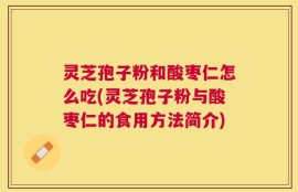 灵芝孢子粉和酸枣仁怎么吃(灵芝孢子粉与酸枣仁的食用方法简介)