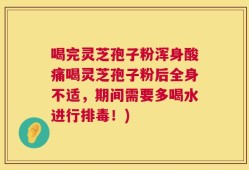 喝完灵芝孢子粉浑身酸痛喝灵芝孢子粉后全身不适，期间需要多喝水进行排毒！)