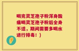 喝完灵芝孢子粉浑身酸痛喝灵芝孢子粉后全身不适，期间需要多喝水进行排毒！)