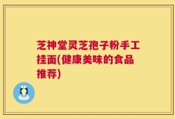 芝神堂灵芝孢子粉手工挂面(健康美味的食品推荐)