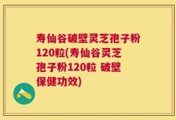 寿仙谷破壁灵芝孢子粉120粒(寿仙谷灵芝孢子粉120粒 破壁保健功效)