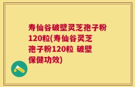 寿仙谷破壁灵芝孢子粉120粒(寿仙谷灵芝孢子粉120粒 破壁保健功效)
