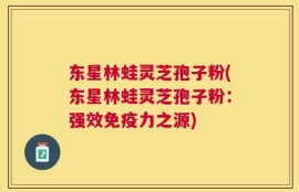 东星林蛙灵芝孢子粉(东星林蛙灵芝孢子粉：强效免疫力之源)