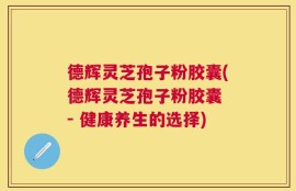 德辉灵芝孢子粉胶囊(德辉灵芝孢子粉胶囊 - 健康养生的选择)
