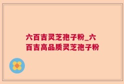 六百吉灵芝孢子粉_六百吉高品质灵芝孢子粉