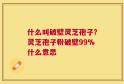 什么叫破壁灵芝孢子？灵芝孢子粉破壁99%什么意思
