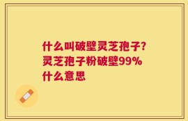 什么叫破壁灵芝孢子？灵芝孢子粉破壁99%什么意思