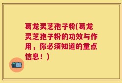 葛龙灵芝孢子粉(葛龙灵芝孢子粉的功效与作用，你必须知道的重点信息！)