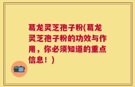 葛龙灵芝孢子粉(葛龙灵芝孢子粉的功效与作用，你必须知道的重点信息！)