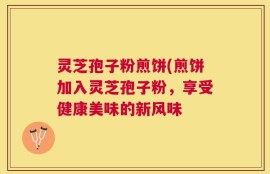 灵芝孢子粉煎饼(煎饼加入灵芝孢子粉，享受健康美味的新风味