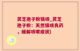 灵芝孢子粉镇咳_灵芝孢子粉：天然镇咳良药，缓解咳嗽症状)