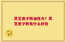 灵芝孢子粉油性大？灵芝孢子粉有什么好处