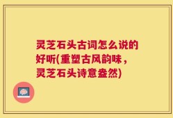 灵芝石头古词怎么说的好听(重塑古风韵味，灵芝石头诗意盎然)