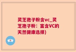 灵芝孢子粉含vc_灵芝孢子粉：富含VC的天然健康选择)