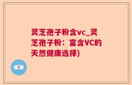 灵芝孢子粉含vc_灵芝孢子粉：富含VC的天然健康选择)