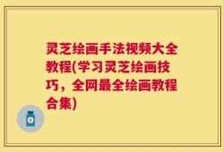 灵芝绘画手法视频大全教程(学习灵芝绘画技巧，全网最全绘画教程合集)