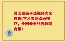 灵芝绘画手法视频大全教程(学习灵芝绘画技巧，全网最全绘画教程合集)